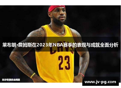 莱布朗·詹姆斯在2023年NBA赛季的表现与成就全面分析