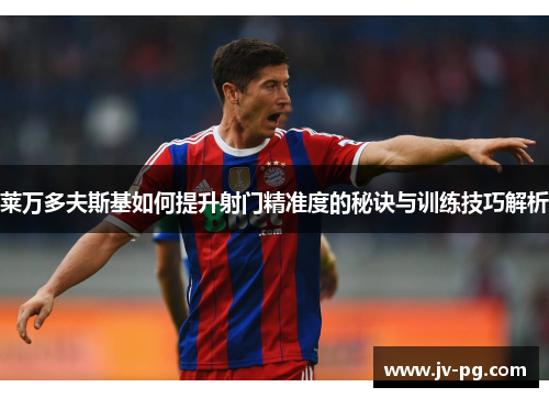 莱万多夫斯基如何提升射门精准度的秘诀与训练技巧解析