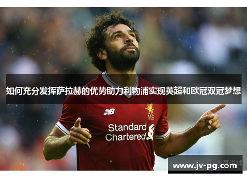 如何充分发挥萨拉赫的优势助力利物浦实现英超和欧冠双冠梦想