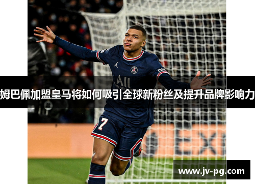 姆巴佩加盟皇马将如何吸引全球新粉丝及提升品牌影响力