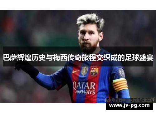 巴萨辉煌历史与梅西传奇旅程交织成的足球盛宴 巴萨辉煌历史与梅西传奇旅程交织成的足球盛宴