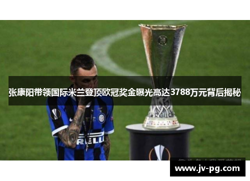 张康阳带领国际米兰登顶欧冠奖金曝光高达3788万元背后揭秘