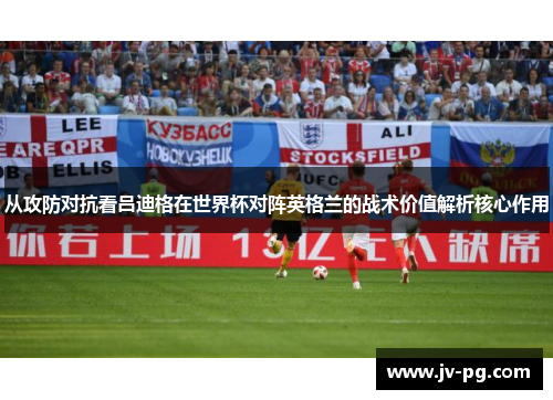 从攻防对抗看吕迪格在世界杯对阵英格兰的战术价值解析核心作用