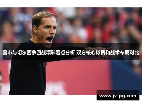 曼市与切尔西争四战精彩看点分析 双方核心球员和战术布局对比 曼市与切尔西争四战精彩看点分析 双方核心球员和战术布局对比