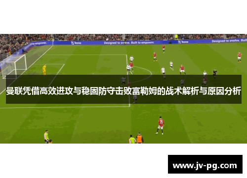 曼联凭借高效进攻与稳固防守击败富勒姆的战术解析与原因分析