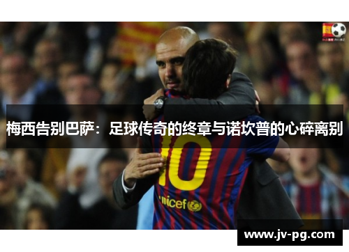 梅西告别巴萨：足球传奇的终章与诺坎普的心碎离别