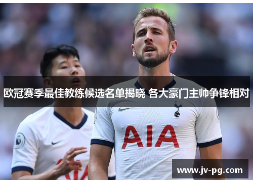 欧冠赛季最佳教练候选名单揭晓 各大豪门主帅争锋相对