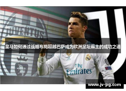 皇马如何通过战略布局超越巴萨成为欧洲足坛霸主的成功之道