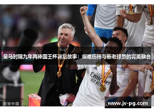 皇马时隔九年再捧国王杯背后故事：艰难历程与新老球员的完美融合