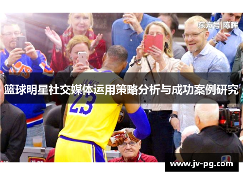 篮球明星社交媒体运用策略分析与成功案例研究