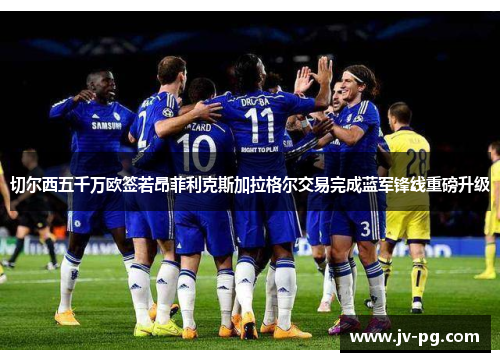 切尔西五千万欧签若昂菲利克斯加拉格尔交易完成蓝军锋线重磅升级