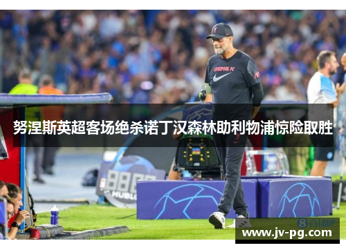 努涅斯英超客场绝杀诺丁汉森林助利物浦惊险取胜