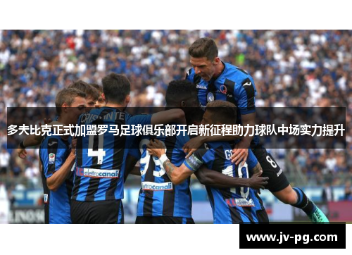 多夫比克正式加盟罗马足球俱乐部开启新征程助力球队中场实力提升