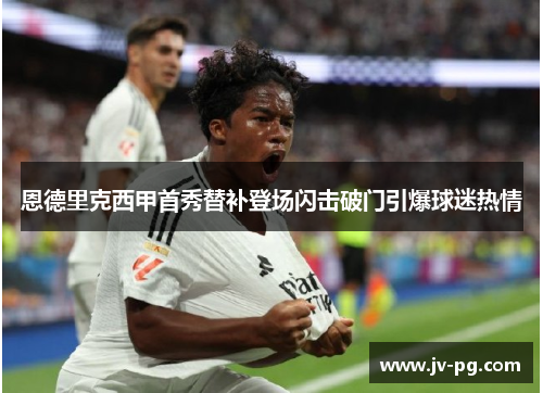 恩德里克西甲首秀替补登场闪击破门引爆球迷热情