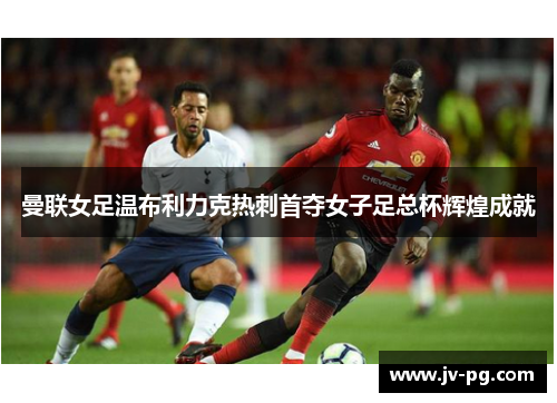 曼联女足温布利力克热刺首夺女子足总杯辉煌成就