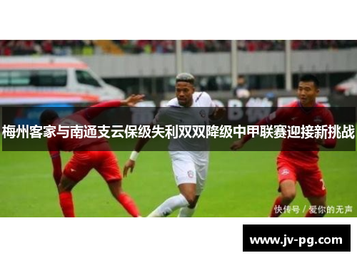 梅州客家与南通支云保级失利双双降级中甲联赛迎接新挑战