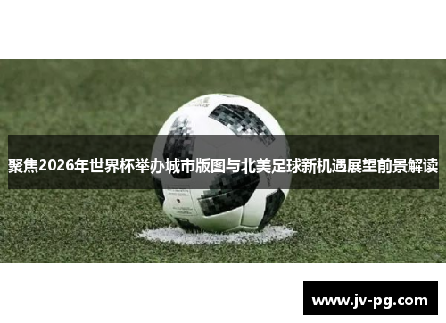 聚焦2026年世界杯举办城市版图与北美足球新机遇展望前景解读 聚焦2026年世界杯举办城市版图与北美足球新机遇展望前景解读