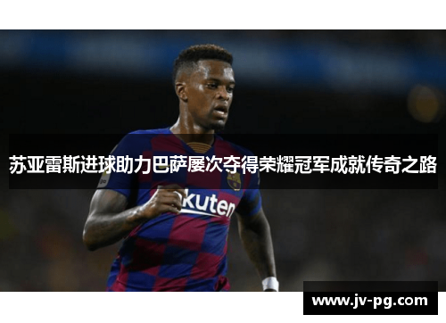 苏亚雷斯进球助力巴萨屡次夺得荣耀冠军成就传奇之路 苏亚雷斯进球助力巴萨屡次夺得荣耀冠军成就传奇之路