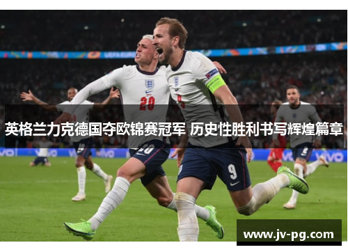 英格兰力克德国夺欧锦赛冠军 历史性胜利书写辉煌篇章 英格兰力克德国夺欧锦赛冠军 历史性胜利书写辉煌篇章