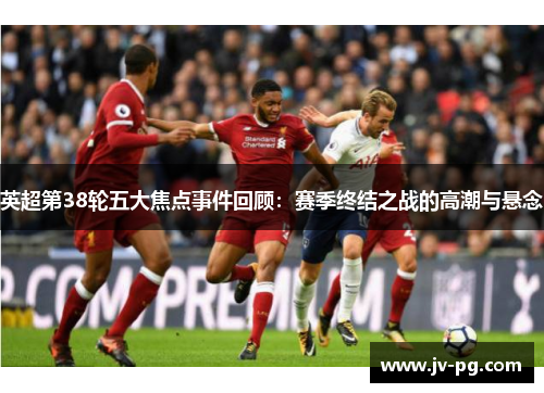 英超第38轮五大焦点事件回顾:赛季终结之战的高潮与悬念 英超第38轮五大焦点事件回顾:赛季终结之战的高潮与悬念