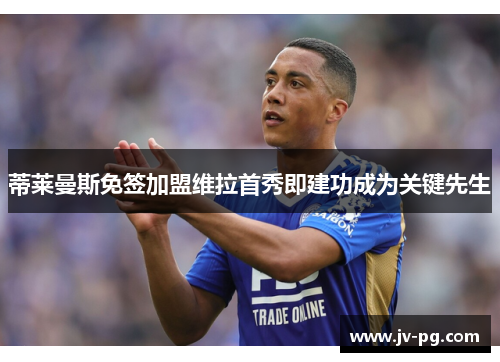 蒂莱曼斯免签加盟维拉首秀即建功成为关键先生 蒂莱曼斯免签加盟维拉首秀即建功成为关键先生