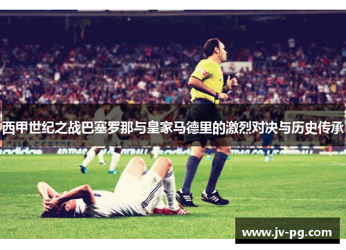 西甲世纪之战巴塞罗那与皇家马德里的激烈对决与历史传承 西甲世纪之战巴塞罗那与皇家马德里的激烈对决与历史传承