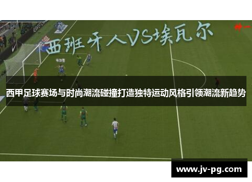 西甲足球赛场与时尚潮流碰撞打造独特运动风格引领潮流新趋势 西甲足球赛场与时尚潮流碰撞打造独特运动风格引领潮流新趋势