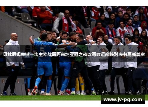 贝林厄姆关键一击主宰战局阿森纳亚冠之夜改写命运巅峰对决书写新篇章 贝林厄姆关键一击主宰战局阿森纳亚冠之夜改写命运巅峰对决书写新篇章
