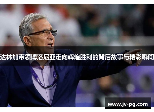 达林加带领博洛尼亚走向辉煌胜利的背后故事与精彩瞬间 达林加带领博洛尼亚走向辉煌胜利的背后故事与精彩瞬间