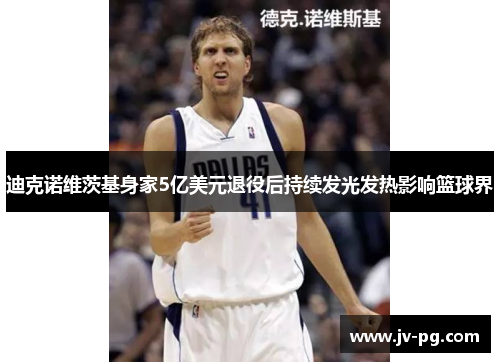迪克诺维茨基身家5亿美元退役后持续发光发热影响篮球界 迪克诺维茨基身家5亿美元退役后持续发光发热影响篮球界