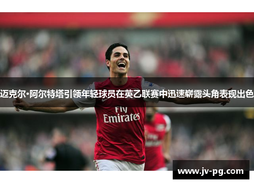 迈克尔·阿尔特塔引领年轻球员在英乙联赛中迅速崭露头角表现出色 迈克尔·阿尔特塔引领年轻球员在英乙联赛中迅速崭露头角表现出色
