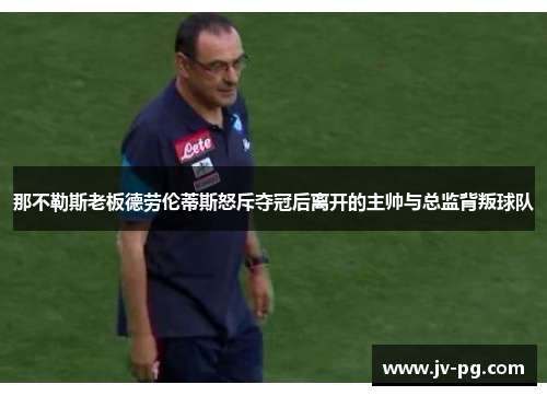 那不勒斯老板德劳伦蒂斯怒斥夺冠后离开的主帅与总监背叛球队 那不勒斯老板德劳伦蒂斯怒斥夺冠后离开的主帅与总监背叛球队
