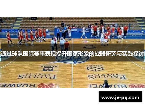 通过球队国际赛事表现提升国家形象的战略研究与实践探讨 通过球队国际赛事表现提升国家形象的战略研究与实践探讨