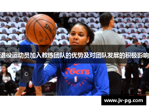 退役运动员加入教练团队的优势及对团队发展的积极影响 退役运动员加入教练团队的优势及对团队发展的积极影响