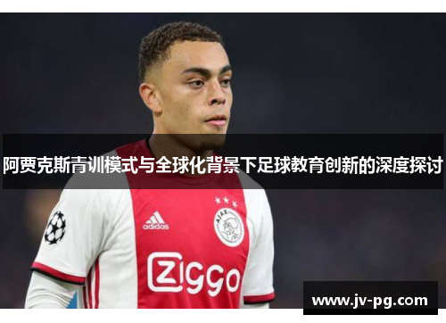 阿贾克斯青训模式与全球化背景下足球教育创新的深度探讨 阿贾克斯青训模式与全球化背景下足球教育创新的深度探讨