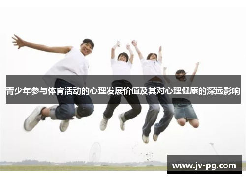 青少年参与体育活动的心理发展价值及其对心理健康的深远影响 青少年参与体育活动的心理发展价值及其对心理健康的深远影响