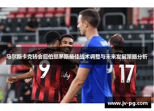 马尔斯卡克转会后伯恩茅斯最佳战术调整与未来发展策略分析 马尔斯卡克转会后伯恩茅斯最佳战术调整与未来发展策略分析