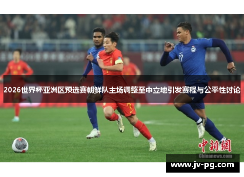 2026世界杯亚洲区预选赛朝鲜队主场调整至中立地引发赛程与公平性讨论 2026世界杯亚洲区预选赛朝鲜队主场调整至中立地引发赛程与公平性讨论