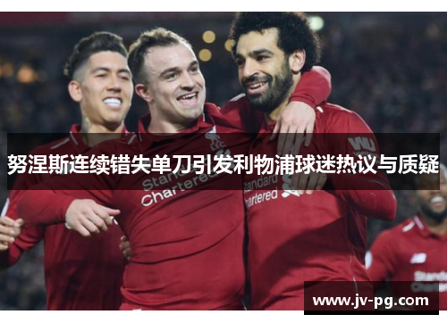 努涅斯连续错失单刀引发利物浦球迷热议与质疑 努涅斯连续错失单刀引发利物浦球迷热议与质疑