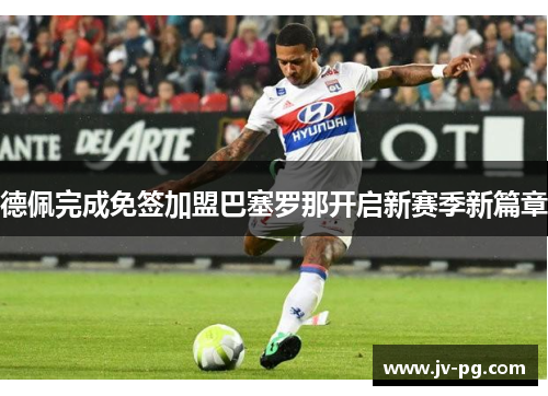 德佩完成免签加盟巴塞罗那开启新赛季新篇章 德佩完成免签加盟巴塞罗那开启新赛季新篇章