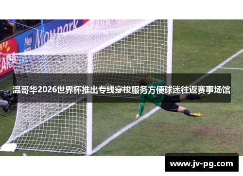 温哥华2026世界杯推出专线穿梭服务方便球迷往返赛事场馆 温哥华2026世界杯推出专线穿梭服务方便球迷往返赛事场馆