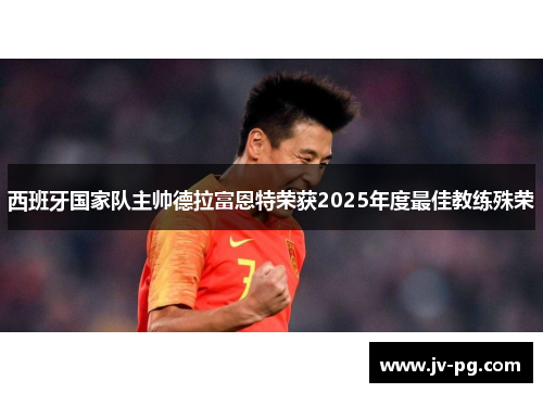 西班牙国家队主帅德拉富恩特荣获2025年度最佳教练殊荣 西班牙国家队主帅德拉富恩特荣获2025年度最佳教练殊荣