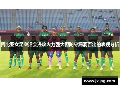 赞比亚女足奥运会进攻火力强大但防守漏洞百出的表现分析 赞比亚女足奥运会进攻火力强大但防守漏洞百出的表现分析