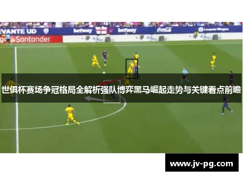 世俱杯赛场争冠格局全解析强队博弈黑马崛起走势与关键看点前瞻 世俱杯赛场争冠格局全解析强队博弈黑马崛起走势与关键看点前瞻
