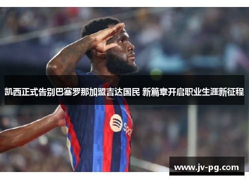 凯西正式告别巴塞罗那加盟吉达国民 新篇章开启职业生涯新征程 凯西正式告别巴塞罗那加盟吉达国民 新篇章开启职业生涯新征程