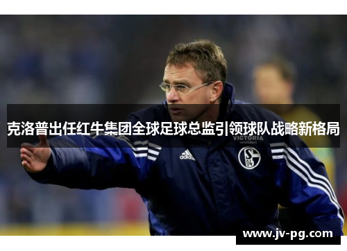克洛普出任红牛集团全球足球总监引领球队战略新格局 克洛普出任红牛集团全球足球总监引领球队战略新格局