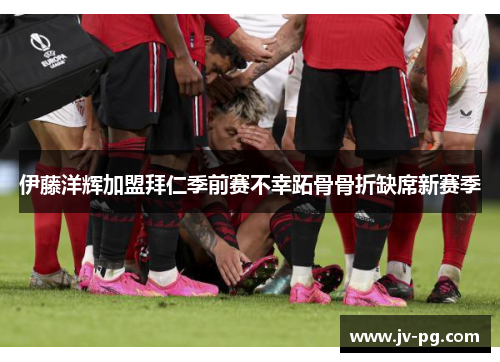 伊藤洋辉加盟拜仁季前赛不幸跖骨骨折缺席新赛季 伊藤洋辉加盟拜仁季前赛不幸跖骨骨折缺席新赛季