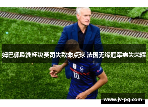 姆巴佩欧洲杯决赛罚失致命点球 法国无缘冠军痛失荣耀 姆巴佩欧洲杯决赛罚失致命点球 法国无缘冠军痛失荣耀