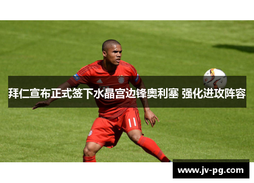 拜仁宣布正式签下水晶宫边锋奥利塞 强化进攻阵容 拜仁宣布正式签下水晶宫边锋奥利塞 强化进攻阵容