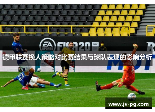 德甲联赛换人策略对比赛结果与球队表现的影响分析 德甲联赛换人策略对比赛结果与球队表现的影响分析